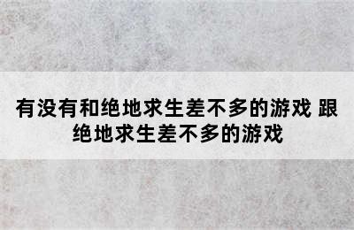 有没有和绝地求生差不多的游戏 跟绝地求生差不多的游戏